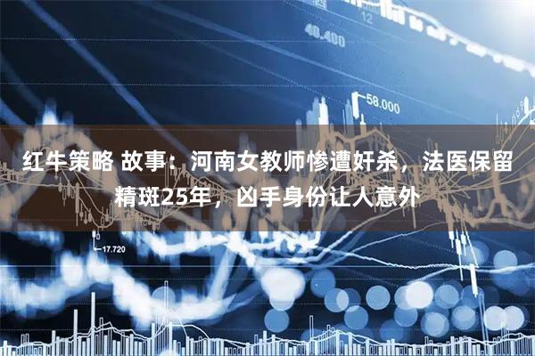 红牛策略 故事：河南女教师惨遭奸杀，法医保留精斑25年，凶手身份让人意外