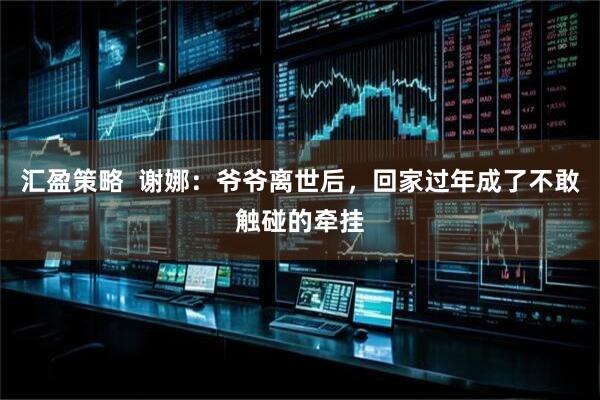 汇盈策略  谢娜：爷爷离世后，回家过年成了不敢触碰的牵挂