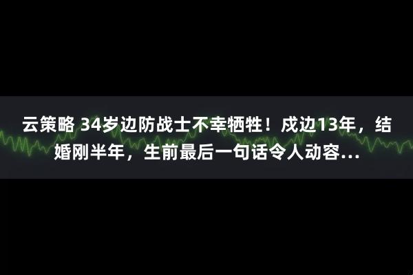 云策略 34岁边防战士不幸牺牲！戍边13年，结婚刚半年，生前最后一句话令人动容…