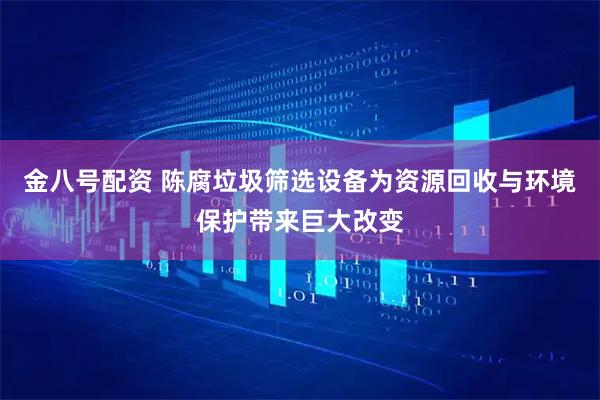 金八号配资 陈腐垃圾筛选设备为资源回收与环境保护带来巨大改变