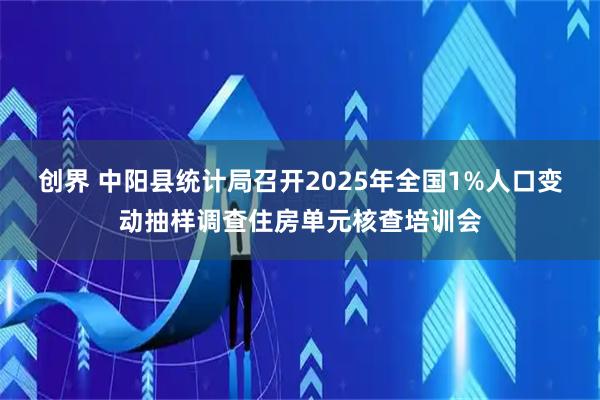 创界 中阳县统计局召开2025年全国1%人口变动抽样调查住房单元核查培训会