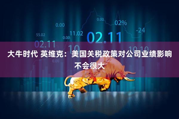 大牛时代 英维克：美国关税政策对公司业绩影响不会很大