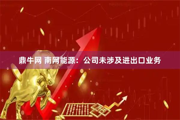 鼎牛网 南网能源：公司未涉及进出口业务