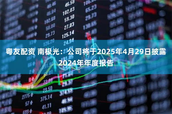 粤友配资 南极光：公司将于2025年4月29日披露2024年年度报告