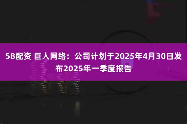 58配资 巨人网络：公司计划于2025年4月30日发布2025年一季度报告