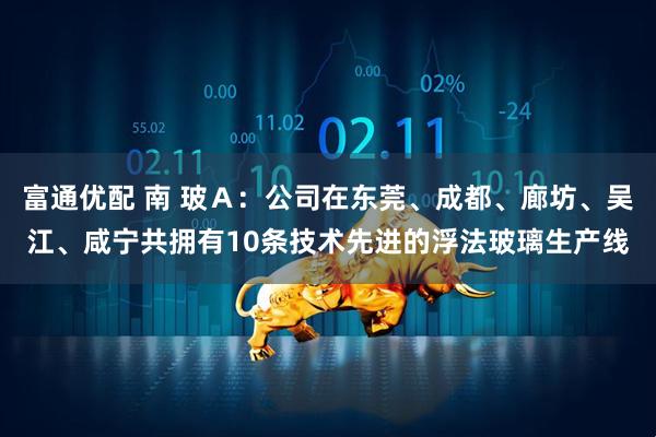 富通优配 南 玻Ａ：公司在东莞、成都、廊坊、吴江、咸宁共拥有10条技术先进的浮法玻璃生产线