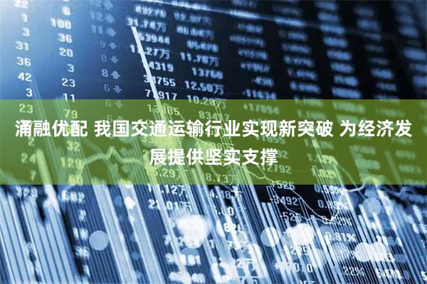 涌融优配 我国交通运输行业实现新突破 为经济发展提供坚实支撑