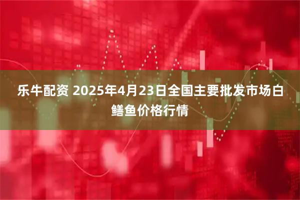 乐牛配资 2025年4月23日全国主要批发市场白鳝鱼价格行情