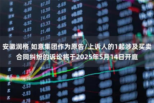 安徽润格 如意集团作为原告/上诉人的1起涉及买卖合同纠纷的诉讼将于2025年5月14日开庭