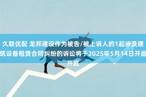 久联优配 龙邦建设作为被告/被上诉人的1起涉及建筑设备租赁合同纠纷的诉讼将于2025年5月14日开庭