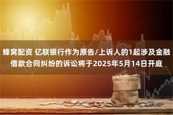 蜂窝配资 亿联银行作为原告/上诉人的1起涉及金融借款合同纠纷的诉讼将于2025年5月14日开庭