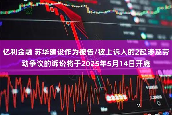 亿利金融 苏华建设作为被告/被上诉人的2起涉及劳动争议的诉讼将于2025年5月14日开庭