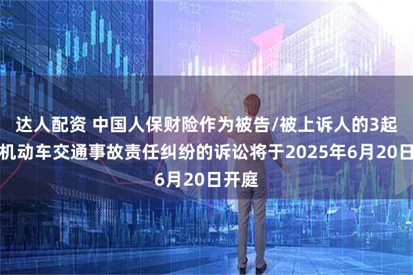 达人配资 中国人保财险作为被告/被上诉人的3起涉及机动车交通事故责任纠纷的诉讼将于2025年6月20日开庭