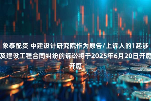 象泰配资 中建设计研究院作为原告/上诉人的1起涉及建设工程合同纠纷的诉讼将于2025年6月20日开庭