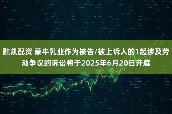 融凯配资 蒙牛乳业作为被告/被上诉人的1起涉及劳动争议的诉讼将于2025年6月20日开庭