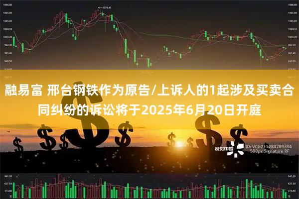 融易富 邢台钢铁作为原告/上诉人的1起涉及买卖合同纠纷的诉讼将于2025年6月20日开庭
