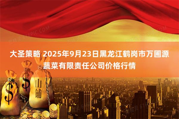 大圣策略 2025年9月23日黑龙江鹤岗市万圃源蔬菜有限责任公司价格行情