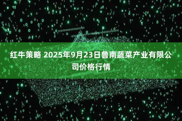 红牛策略 2025年9月23日鲁南蔬菜产业有限公司价格行情