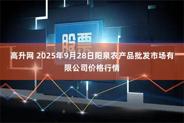 高升网 2025年9月28日阳泉农产品批发市场有限公司价格行情