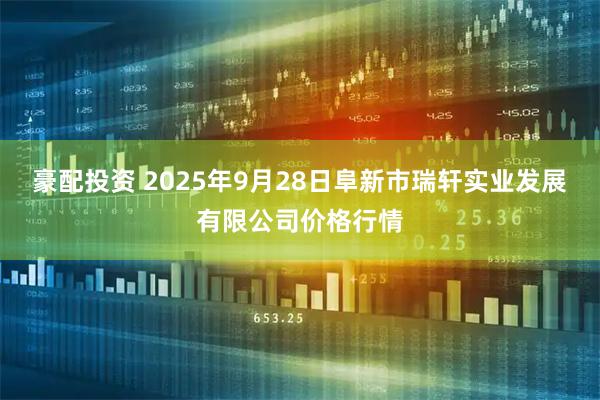 豪配投资 2025年9月28日阜新市瑞轩实业发展有限公司价格行情