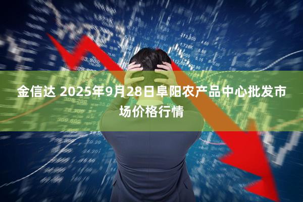 金信达 2025年9月28日阜阳农产品中心批发市场价格行情