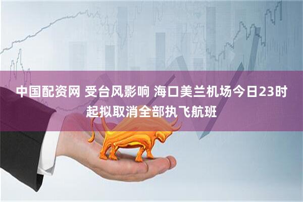 中国配资网 受台风影响 海口美兰机场今日23时起拟取消全部执飞航班
