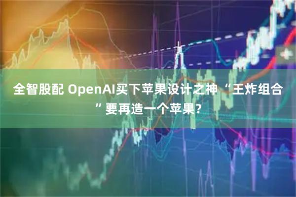 全智股配 OpenAI买下苹果设计之神 “王炸组合”要再造一个苹果？