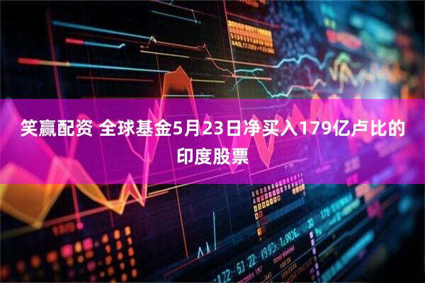 笑赢配资 全球基金5月23日净买入179亿卢比的印度股票