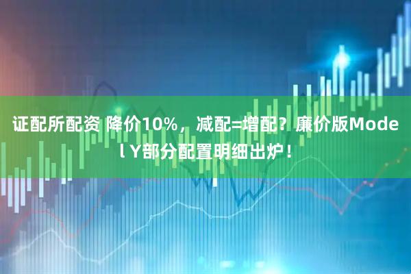 证配所配资 降价10%，减配=增配？廉价版Model Y部分配置明细出炉！
