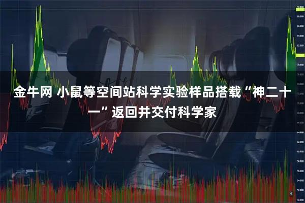 金牛网 小鼠等空间站科学实验样品搭载“神二十一”返回并交付科学家
