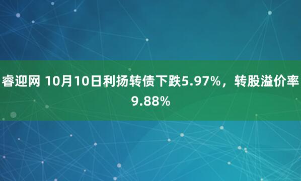睿迎网 10月10日利扬转债下跌5.97%，转股溢价率9.88%