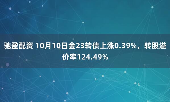 驰盈配资 10月10日金23转债上涨0.39%，转股溢价率124.49%