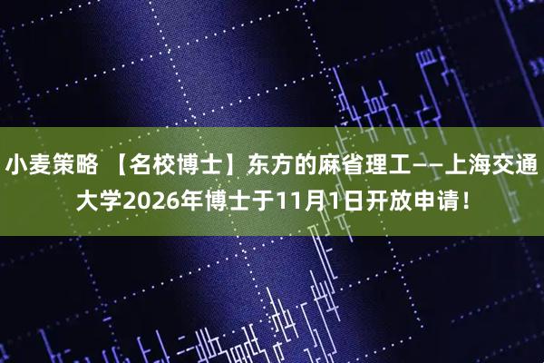 小麦策略 【名校博士】东方的麻省理工——上海交通大学2026年博士于11月1日开放申请！