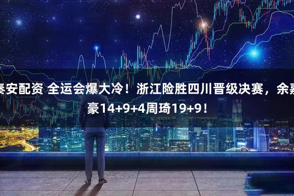 秦安配资 全运会爆大冷！浙江险胜四川晋级决赛，余嘉豪14+9+4周琦19+9！