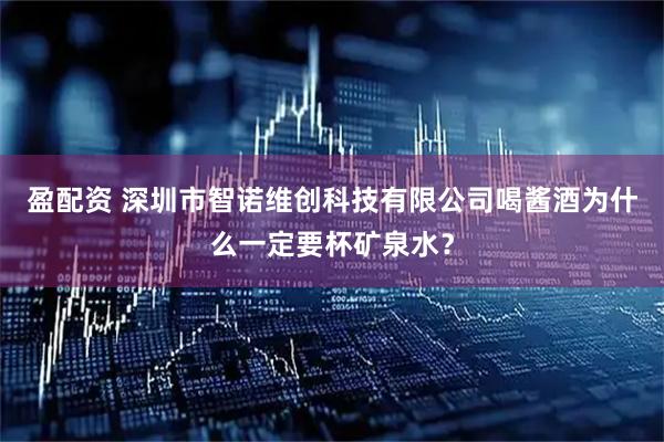 盈配资 深圳市智诺维创科技有限公司喝酱酒为什么一定要杯矿泉水？
