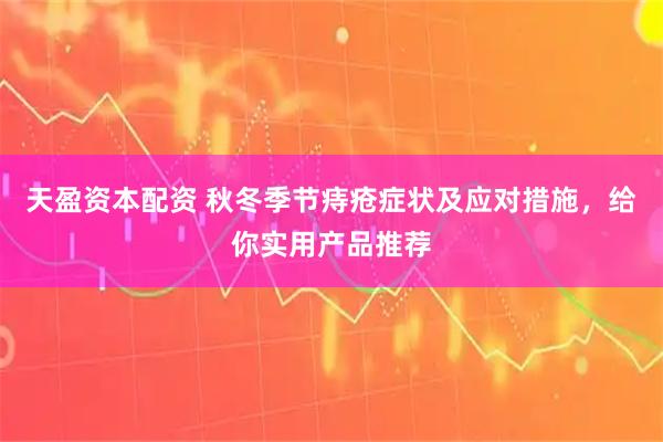 天盈资本配资 秋冬季节痔疮症状及应对措施，给你实用产品推荐