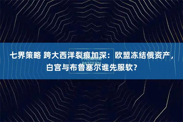 七界策略 跨大西洋裂痕加深：欧盟冻结俄资产，白宫与布鲁塞尔谁先服软？