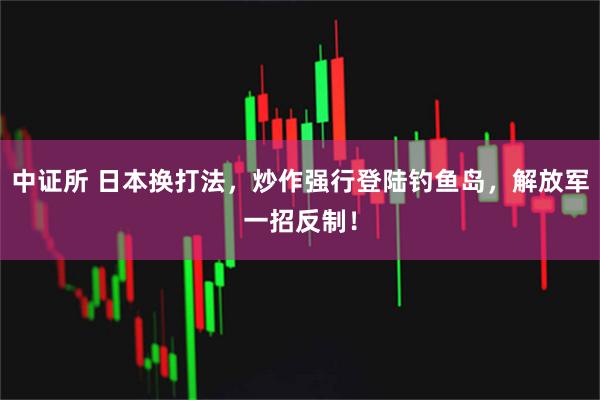 中证所 日本换打法，炒作强行登陆钓鱼岛，解放军一招反制！