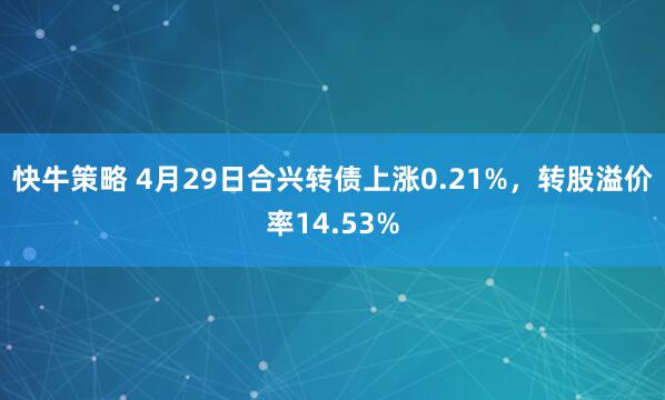 快牛策略 4月29日合兴转债上涨0.21%，转股溢价率14.53%