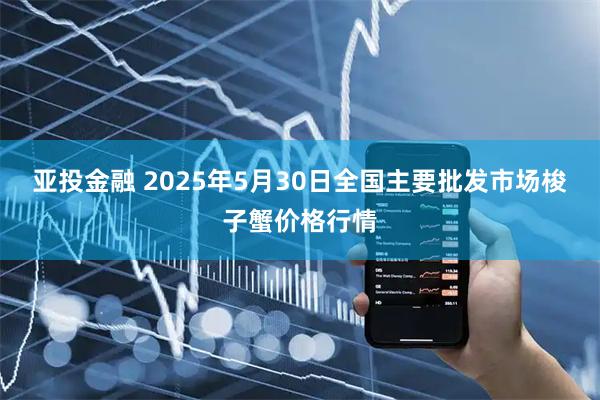 亚投金融 2025年5月30日全国主要批发市场梭子蟹价格行情