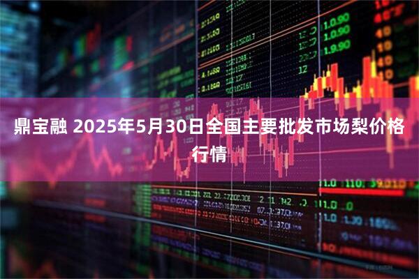 鼎宝融 2025年5月30日全国主要批发市场梨价格行情