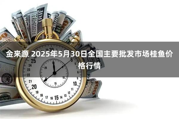 金来源 2025年5月30日全国主要批发市场桂鱼价格行情