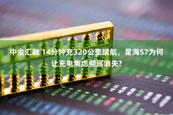 中金汇融 14分钟充320公里续航,星海S7为何让充电焦虑彻底消失?