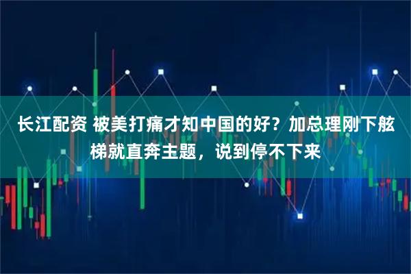 长江配资 被美打痛才知中国的好？加总理刚下舷梯就直奔主题，说到停不下来