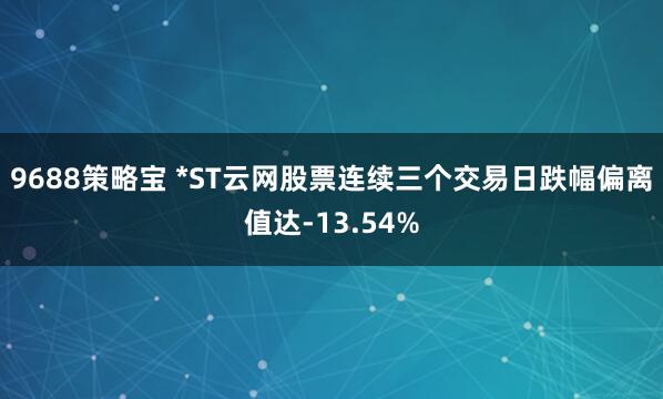 9688策略宝 *ST云网股票连续三个交易日跌幅偏离值达-13.54%