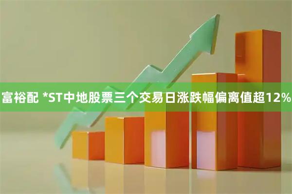 富裕配 *ST中地股票三个交易日涨跌幅偏离值超12%