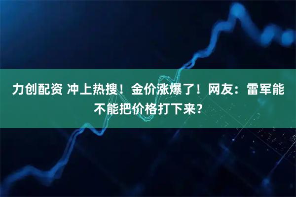 力创配资 冲上热搜！金价涨爆了！网友：雷军能不能把价格打下来？