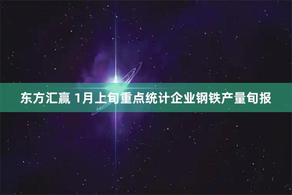 东方汇赢 1月上旬重点统计企业钢铁产量旬报