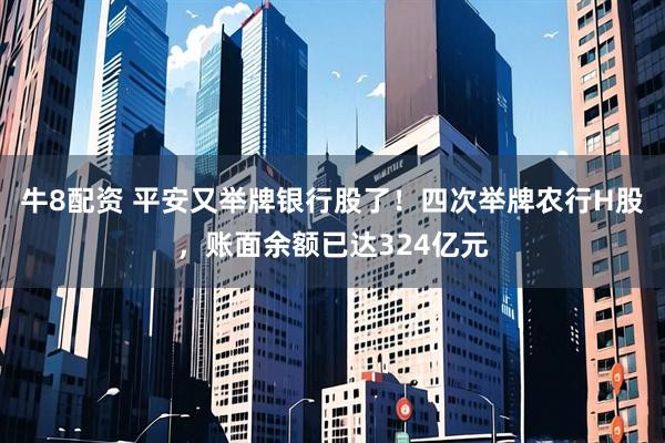 牛8配资 平安又举牌银行股了！四次举牌农行H股，账面余额已达324亿元