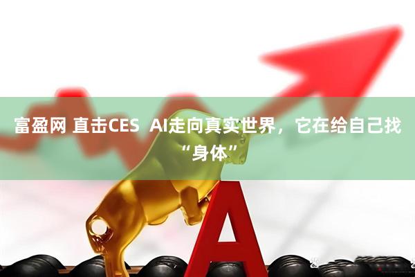 富盈网 直击CES  AI走向真实世界，它在给自己找“身体”